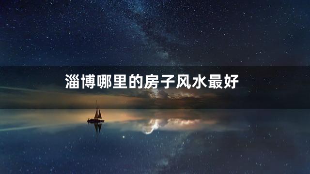 淄博哪里的房子风水最好