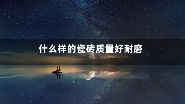 什么样的瓷砖质量好耐磨