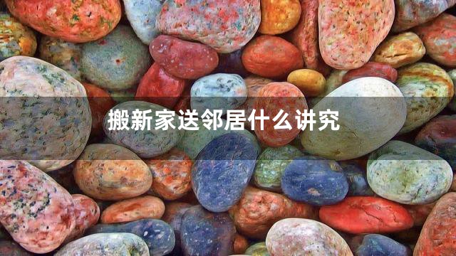 搬新家送邻居什么讲究