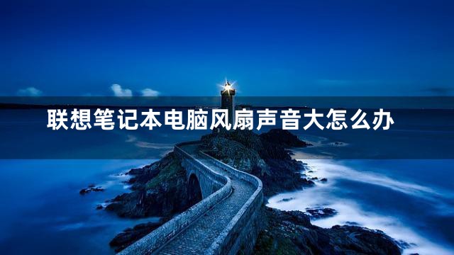 联想笔记本电脑风扇声音大怎么办