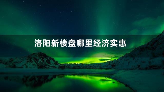 洛阳新楼盘哪里经济实惠