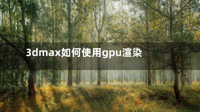 3dmax如何使用gpu渲染