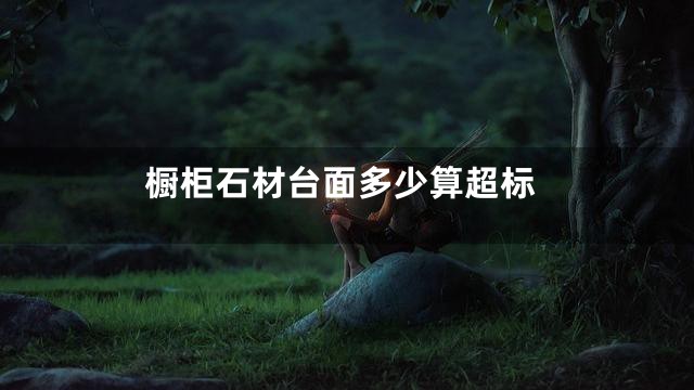 橱柜石材台面多少算超标