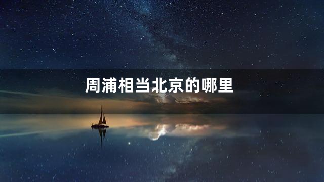 周浦相当北京的哪里