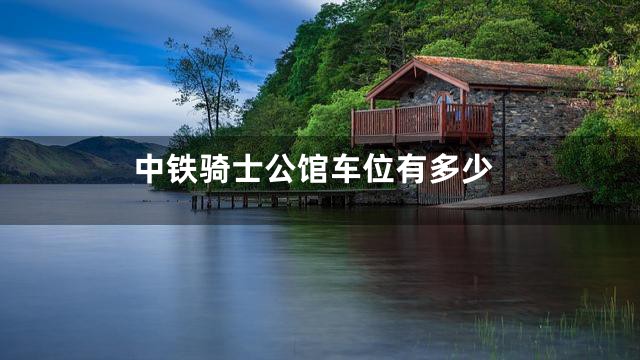 中铁骑士公馆车位有多少