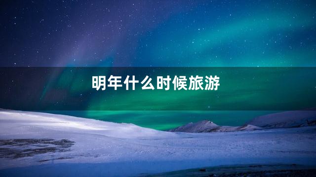 明年什么时候旅游