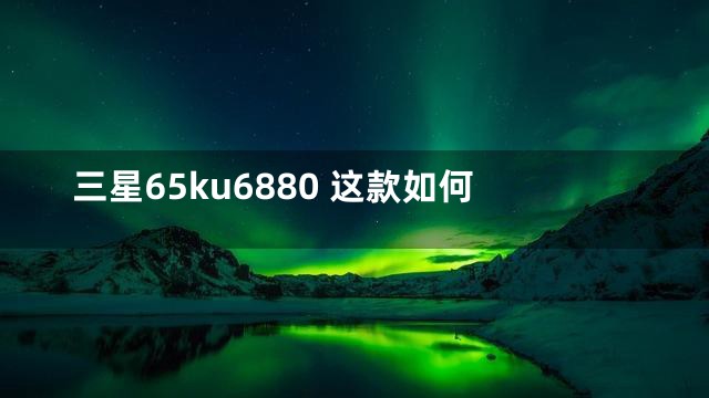 三星65ku6880 这款如何