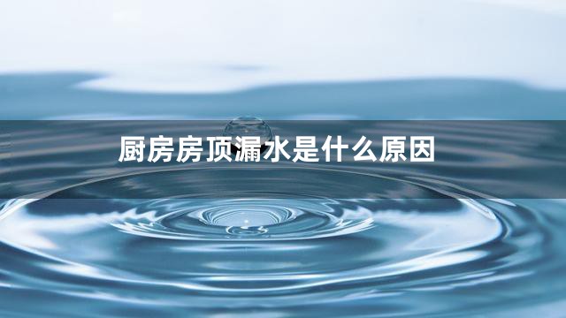 厨房房顶漏水是什么原因