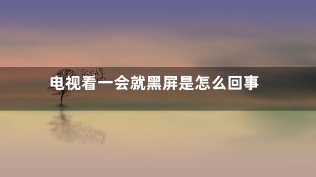 电视看一会就黑屏是怎么回事
