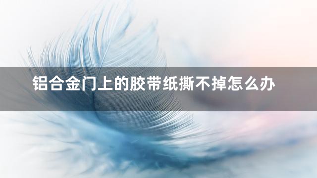 铝合金门上的胶带纸撕不掉怎么办