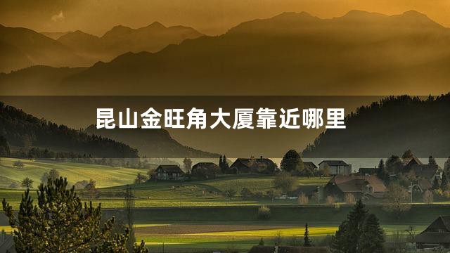 昆山金旺角大厦靠近哪里