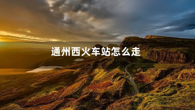 通州西火车站怎么走