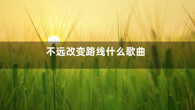 不远改变路线什么歌曲