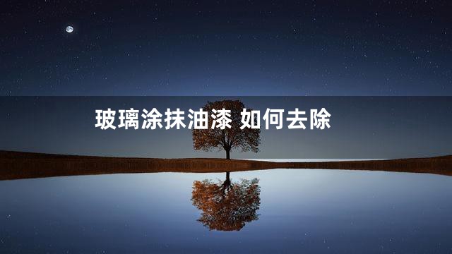 玻璃涂抹油漆 如何去除