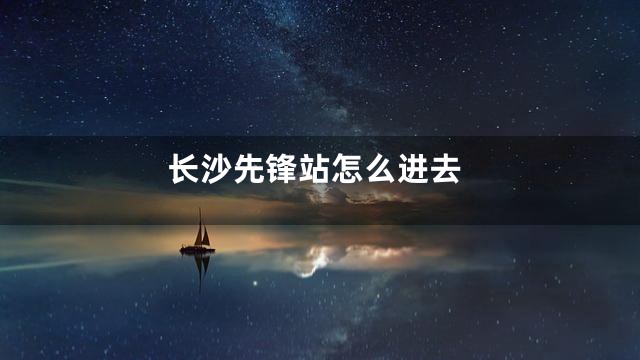长沙先锋站怎么进去