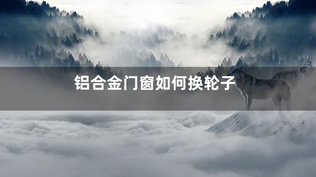 铝合金门窗如何换轮子