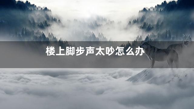 楼上脚步声太吵怎么办