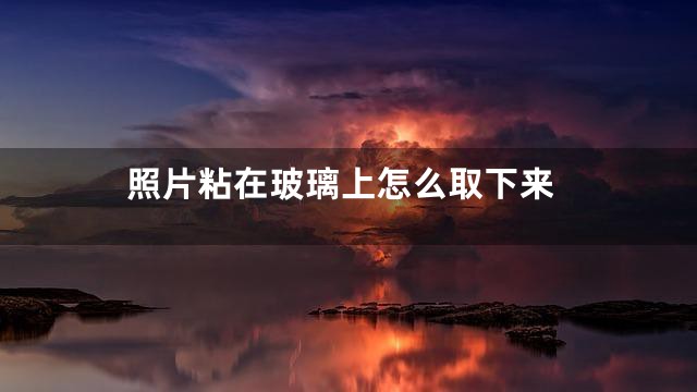 照片粘在玻璃上怎么取下来