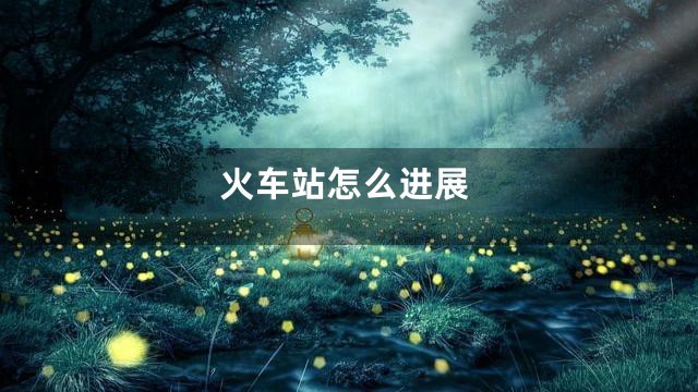 火车站怎么进展