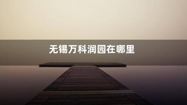 无锡万科润园在哪里