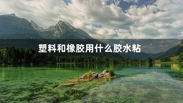 塑料和橡胶用什么胶水粘