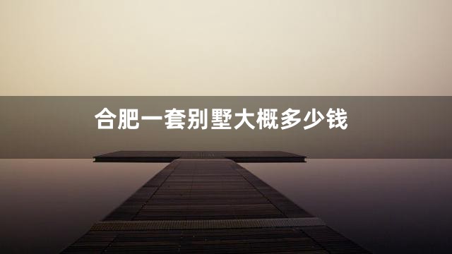 合肥一套别墅大概多少钱
