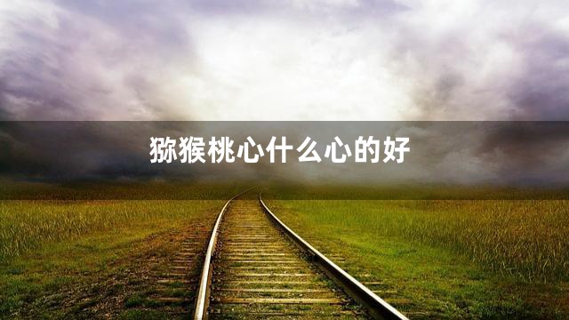 猕猴桃心什么心的好