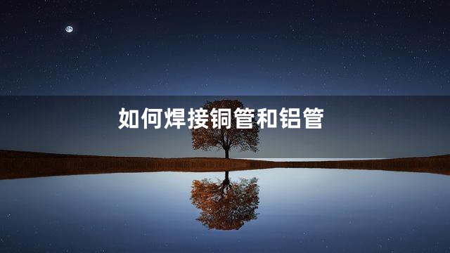 如何焊接铜管和铝管