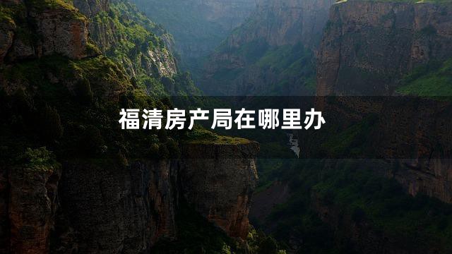 福清房产局在哪里办