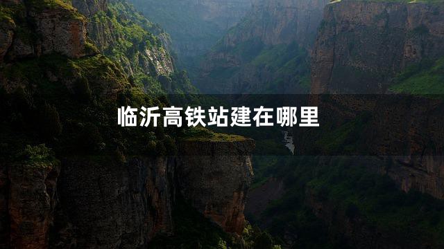 临沂高铁站建在哪里