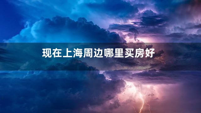 现在上海周边哪里买房好