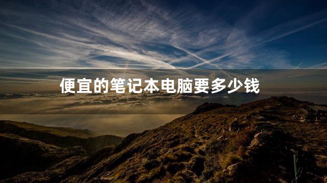 便宜的笔记本电脑要多少钱