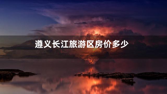 遵义长江旅游区房价多少