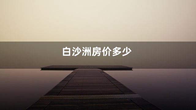 白沙洲房价多少