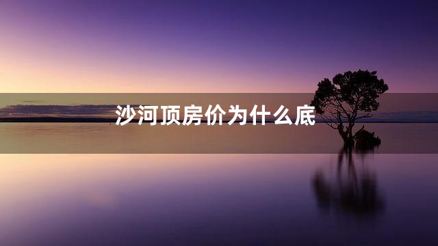 沙河顶房价为什么底