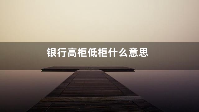 银行高柜低柜什么意思