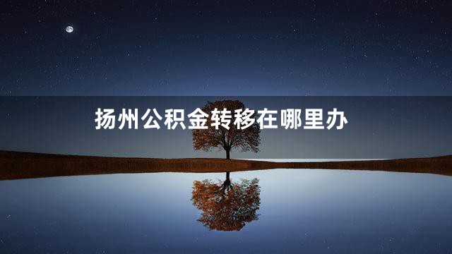 扬州公积金转移在哪里办