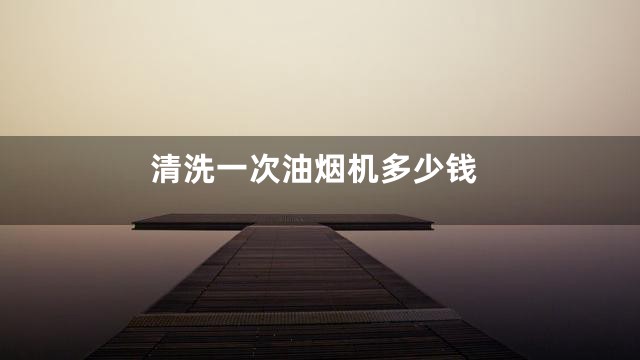 清洗一次油烟机多少钱