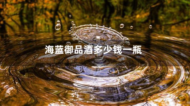 海蓝御品酒多少钱一瓶