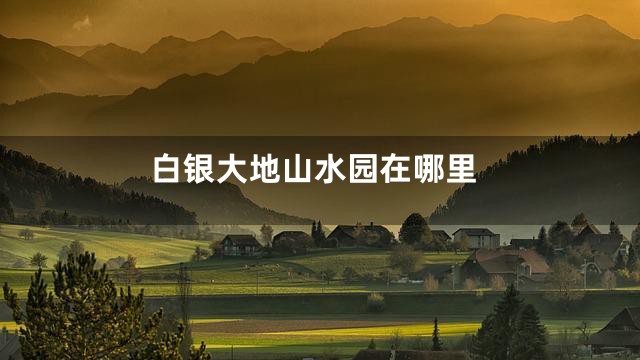 白银大地山水园在哪里