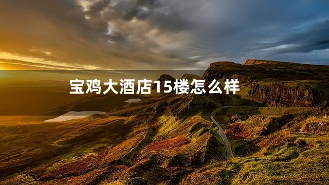 宝鸡大酒店15楼怎么样