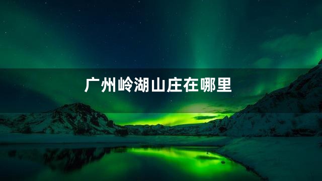 广州岭湖山庄在哪里