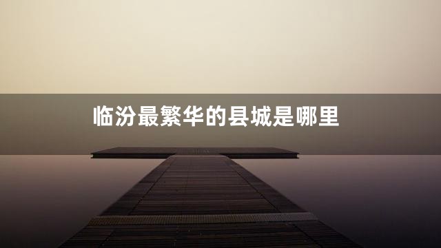 临汾最繁华的县城是哪里