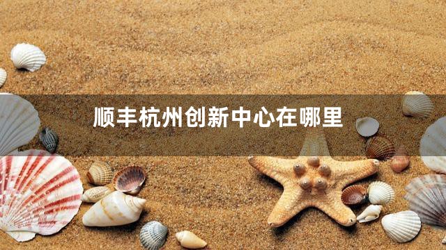 顺丰杭州创新中心在哪里