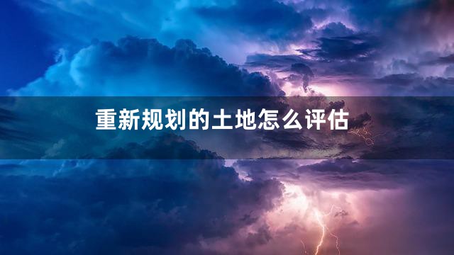 重新规划的土地怎么评估