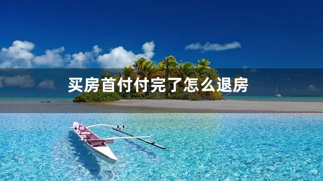 买房首付付完了怎么退房