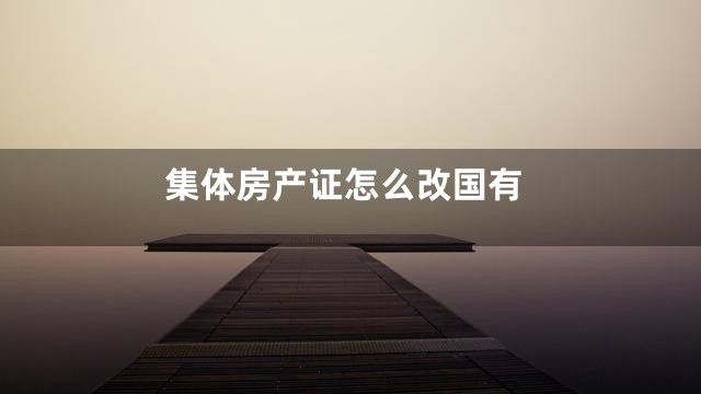 集体房产证怎么改国有