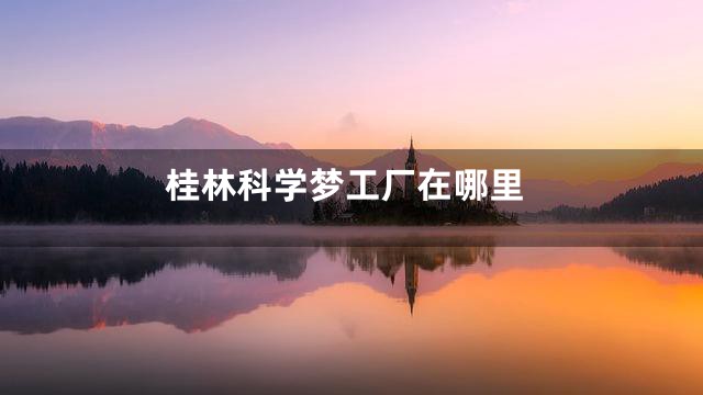 桂林科学梦工厂在哪里