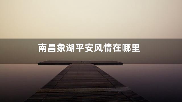 南昌象湖平安风情在哪里