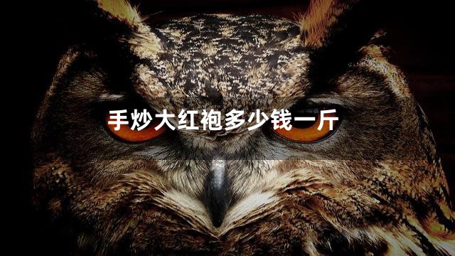 手炒大红袍多少钱一斤